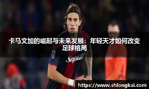 卡马文加的崛起与未来发展：年轻天才如何改变足球格局