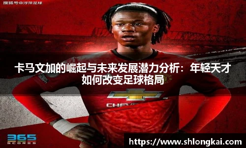 卡马文加的崛起与未来发展潜力分析：年轻天才如何改变足球格局