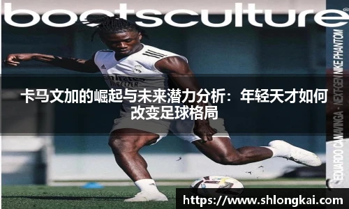 卡马文加的崛起与未来潜力分析：年轻天才如何改变足球格局