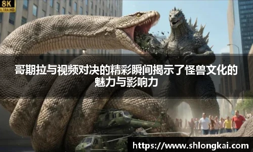 best365哥期拉与视频对决的精彩瞬间揭示了怪兽文化的魅力与影响力