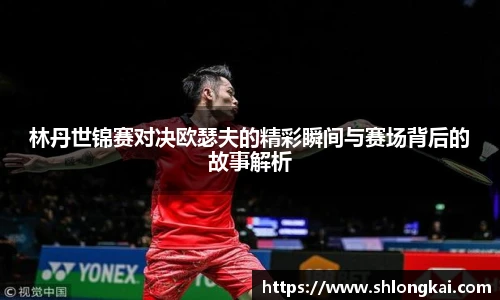best365林丹世锦赛对决欧瑟夫的精彩瞬间与赛场背后的故事解析